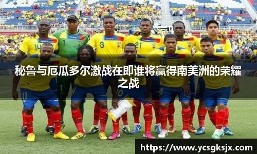 秘鲁与厄瓜多尔激战在即谁将赢得南美洲的荣耀之战