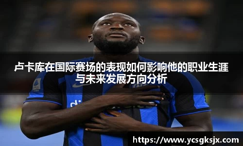 卢卡库在国际赛场的表现如何影响他的职业生涯与未来发展方向分析